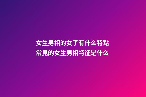 女生男相的女子有什么特點 常見的女生男相特征是什么